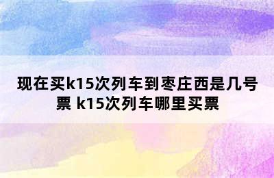 现在买k15次列车到枣庄西是几号票 k15次列车哪里买票